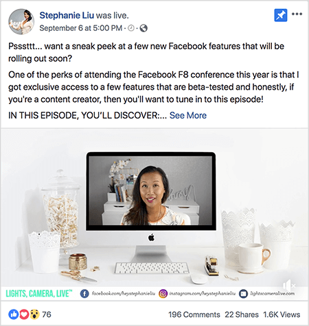 Tai yra „Facebook Live“ vaizdo įrašo, esančio Stephanie Liu „Facebook“ puslapyje, ekrano kopija. Virš vaizdo įrašo esančiame tekste sakoma: „Psssttt... norite pažvelgti į keletą naujų „Facebook“ funkcijų, kurios netrukus pasirodys? Viena iš šių metų „Facebook F8“ konferencijos privilegijų yra ta, kad turėjau išskirtinę prieigą prie kelių funkcijos, kurios yra išbandytos beta versijoje ir sąžiningai, jei esate turinio kūrėjas, norėsite tai suderinti epizodas! ŠIAME EPISODE ATRASITE: “. Tada pasirodys nuoroda Žiūrėti daugiau. Po tekstu yra vaizdo atidarymo ekranas. Tai rodo „Mac“ stalinį kompiuterį ant balto stalo ant baltos sienos. Abiejose kompiuterio pusėse pasirodo keli balti indai kartu su balta pele ir segikliu. „Mac“ darbalaukio ekrane pasirodo Stephanie vaizdo įrašas. Tai azijietė, juodais plaukais, kabanti žemiau pečių. Ji dėvi makiažą ir baltus marškinėlius su persiku ir juodu abstrakčiu raštu. Jos tiesioginio vaizdo įrašo fonas yra pilkas kambarys su baltu rašomuoju stalu. Ant stalo yra knygos ir balta orchidėja kvadratiniame baltame puode. Baltas neoninis ženklas, užrašantis „ei“, taip pat sėdi ant stalo, ir jis yra išjungtas. Vaizdo įrašo apačioje yra balta juosta su žiburiais, CAMERA, LIVE mėlynai žaliu tekstu, „Facebook“ piktograma su URL į „Facebook“ puslapį, „Instagram“ piktogramą su „Instagram“ profilio URL ir kitą piktogramą su jos URL Interneto svetainė. Tiesioginis vaizdo įrašas turi 76 reakcijas, 196 komentarus, 22 bendrinimus ir 1,6 tūkst. Peržiūrų.