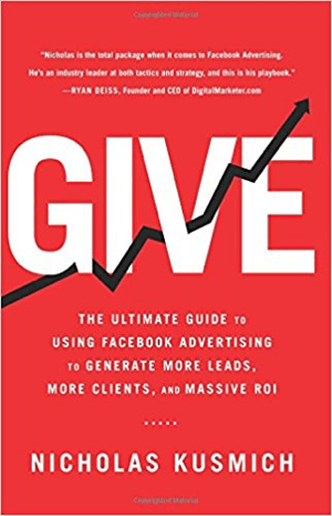 „Cover for Give“: Nicholas Kusmicho galutinis vadovas, kaip naudoti „Facebook“ reklamą norint gauti daugiau potencialių klientų, daugiau klientų ir didelę IG.