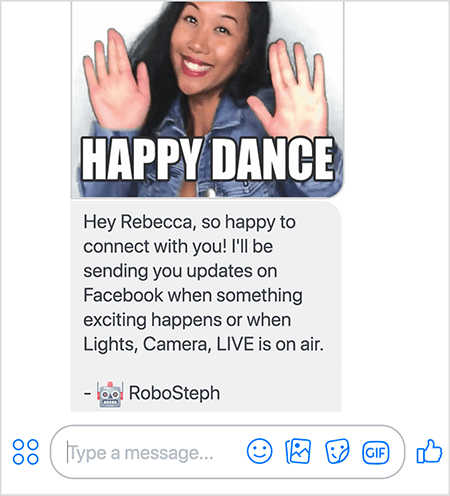 Tai yra RoboSteph, Stephanie Liu „Messenger“ roboto, ekrano kopija. Viršuje yra Stephanie šokių GIF. Stephanie yra azijietė. Juodi plaukai krinta žemiau pečių, ji dėvi makiažą ir džinsinį švarką. Ji šypsosi rankomis ore, delnai nukreipti į išorę. Baltas tekstas GIF apačioje sako „Laimingas šokis“. Žemiau GIF RoboSteph vartotojui išsiuntė tokį pranešimą: „Ei, Rebecca, labai malonu susisiekti su jumis! Aš jums atsiųsiu „Facebook“ naujienas, kai nutiks kažkas įdomaus arba kai bus transliuojamos „Lights, Camera, LIVE“. - RoboSteph “. Po šiuo vaizdu yra vieta, kur galima įvesti atsakymą „Facebook Messenger“.