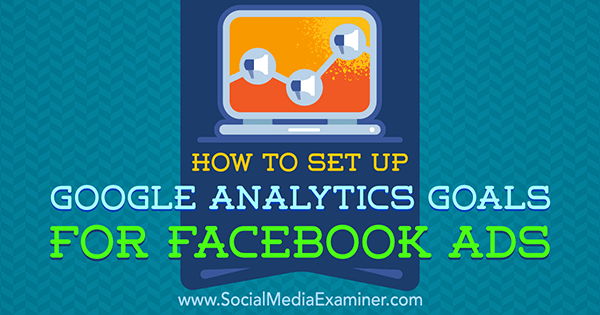 Kaip nustatyti „Google Analytics“ tikslus „Facebook“ skelbimams, autorius Tammy Cannon socialinės žiniasklaidos eksperte.